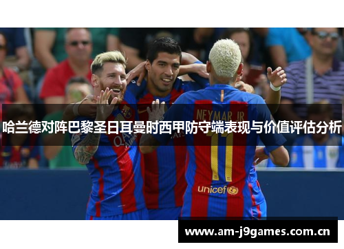 哈兰德对阵巴黎圣日耳曼时西甲防守端表现与价值评估分析 哈兰德对阵巴黎圣日耳曼时西甲防守端表现与价值评估分析