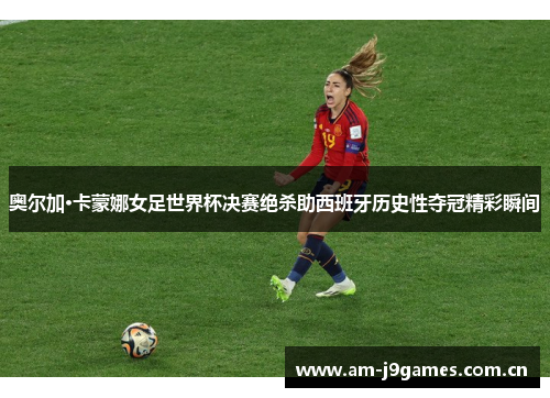 奥尔加·卡蒙娜女足世界杯决赛绝杀助西班牙历史性夺冠精彩瞬间 奥尔加·卡蒙娜女足世界杯决赛绝杀助西班牙历史性夺冠精彩瞬间