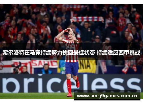 索尔洛特在马竞持续努力找回最佳状态 持续适应西甲挑战 索尔洛特在马竞持续努力找回最佳状态 持续适应西甲挑战