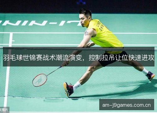 羽毛球世锦赛战术潮流演变，控制拉吊让位快速进攻