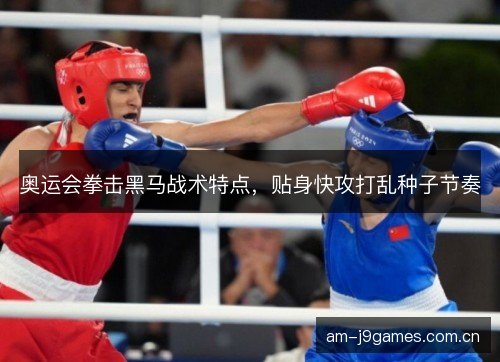 奥运会拳击黑马战术特点,贴身快攻打乱种子节奏 奥运会拳击黑马战术特点,贴身快攻打乱种子节奏