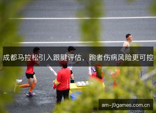 成都马拉松引入跟腱评估,跑者伤病风险更可控 成都马拉松引入跟腱评估,跑者伤病风险更可控